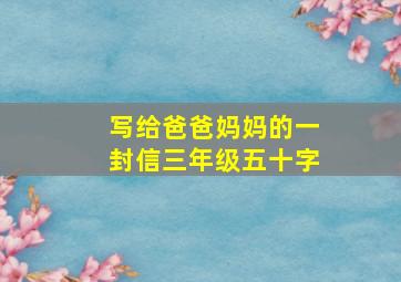 写给爸爸妈妈的一封信三年级五十字