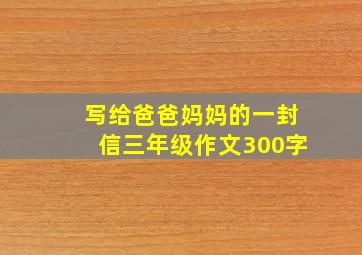 写给爸爸妈妈的一封信三年级作文300字