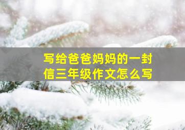 写给爸爸妈妈的一封信三年级作文怎么写