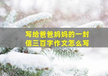 写给爸爸妈妈的一封信三百字作文怎么写