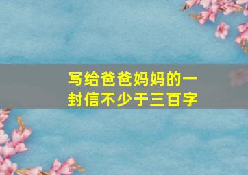 写给爸爸妈妈的一封信不少于三百字