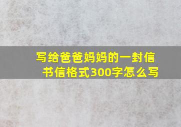 写给爸爸妈妈的一封信书信格式300字怎么写