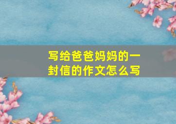 写给爸爸妈妈的一封信的作文怎么写