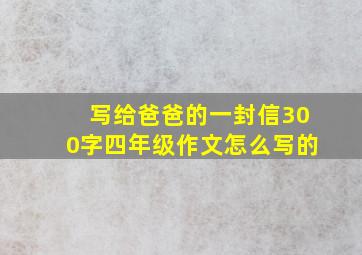 写给爸爸的一封信300字四年级作文怎么写的