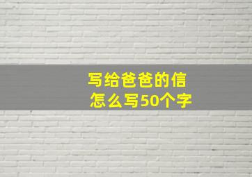 写给爸爸的信怎么写50个字