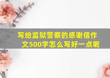 写给监狱警察的感谢信作文500字怎么写好一点呢