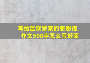 写给监狱警察的感谢信作文500字怎么写好呢