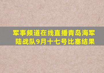 军事频道在线直播青岛海军陆战队9月十七号比塞结果