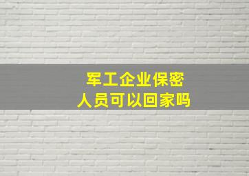 军工企业保密人员可以回家吗