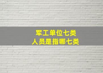 军工单位七类人员是指哪七类