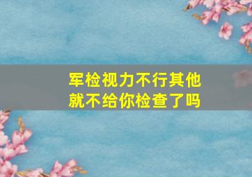 军检视力不行其他就不给你检查了吗