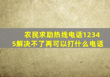 农民求助热线电话12345解决不了再可以打什么电话