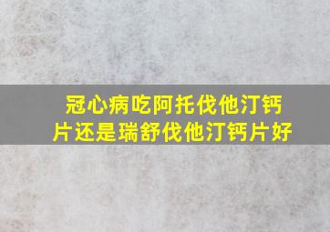 冠心病吃阿托伐他汀钙片还是瑞舒伐他汀钙片好