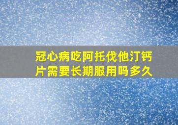 冠心病吃阿托伐他汀钙片需要长期服用吗多久