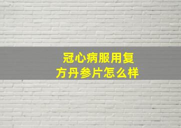 冠心病服用复方丹参片怎么样