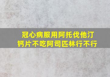 冠心病服用阿托伐他汀钙片不吃阿司匹林行不行