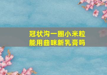 冠状沟一圈小米粒能用曲咪新乳膏吗