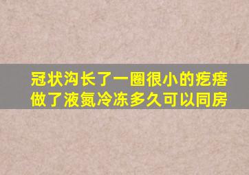 冠状沟长了一圈很小的疙瘩做了液氮冷冻多久可以同房