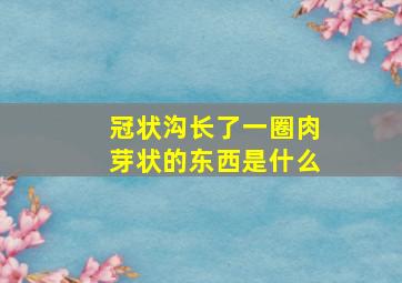 冠状沟长了一圈肉芽状的东西是什么