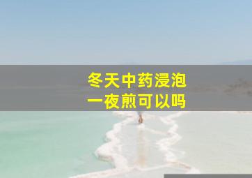 冬天中药浸泡一夜煎可以吗