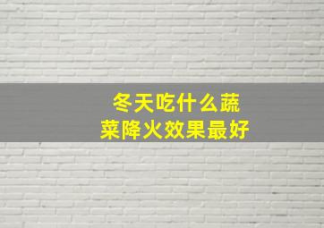 冬天吃什么蔬菜降火效果最好