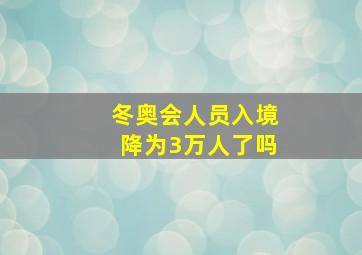 冬奥会人员入境降为3万人了吗