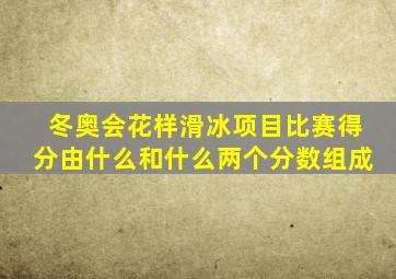 冬奥会花样滑冰项目比赛得分由什么和什么两个分数组成