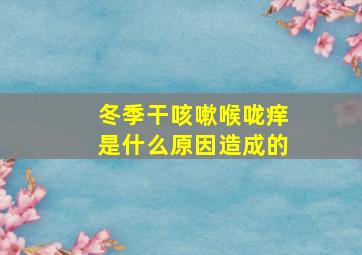 冬季干咳嗽喉咙痒是什么原因造成的