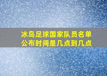 冰岛足球国家队员名单公布时间是几点到几点