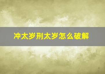 冲太岁刑太岁怎么破解