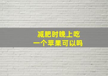 减肥时晚上吃一个苹果可以吗