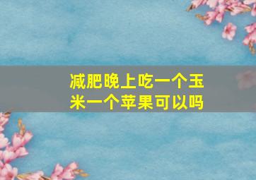 减肥晚上吃一个玉米一个苹果可以吗