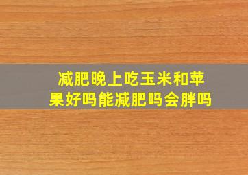 减肥晚上吃玉米和苹果好吗能减肥吗会胖吗