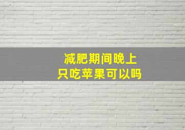 减肥期间晚上只吃苹果可以吗