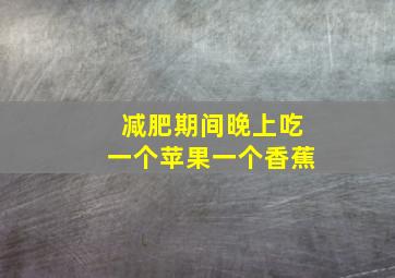 减肥期间晚上吃一个苹果一个香蕉