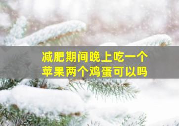 减肥期间晚上吃一个苹果两个鸡蛋可以吗