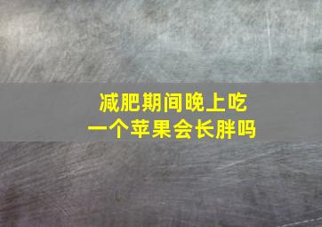 减肥期间晚上吃一个苹果会长胖吗