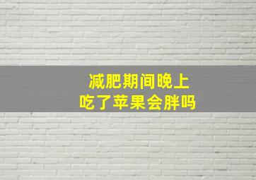 减肥期间晚上吃了苹果会胖吗