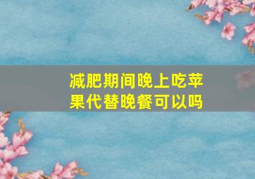 减肥期间晚上吃苹果代替晚餐可以吗