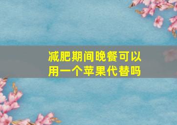 减肥期间晚餐可以用一个苹果代替吗