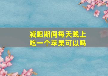 减肥期间每天晚上吃一个苹果可以吗