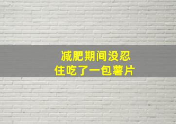 减肥期间没忍住吃了一包薯片