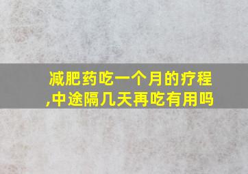 减肥药吃一个月的疗程,中途隔几天再吃有用吗