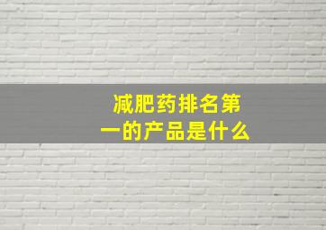 减肥药排名第一的产品是什么