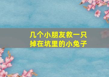 几个小朋友救一只掉在坑里的小兔子