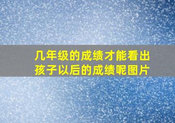 几年级的成绩才能看出孩子以后的成绩呢图片