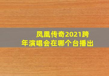 凤凰传奇2021跨年演唱会在哪个台播出