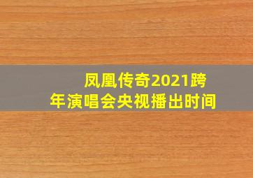 凤凰传奇2021跨年演唱会央视播出时间