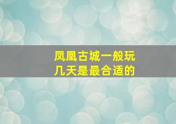 凤凰古城一般玩几天是最合适的