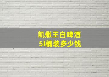 凯撒王白啤酒5l桶装多少钱